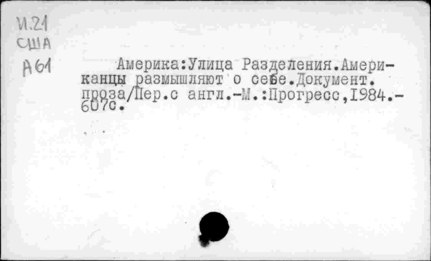 ﻿'Л .2.4
^64
Америка:Улица Разделения.Американцы размышляют о себе.Документ. пд^за/Иер.о англ.-М. :11рогресс,1984.-